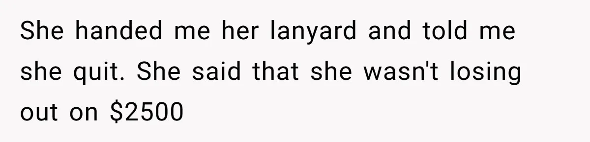 She Quit on Day One After Her Vacation Was Denied, and the Manager Learned the Hard Way She handed me her lanyard and told me she quit. She said that she wasn't losing out on $2500