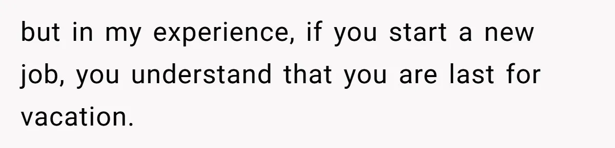 She Quit on Day One After Her Vacation Was Denied, and the Manager Learned the Hard Way but in my experience, if you start a new job, you understand that you are last for vacation.