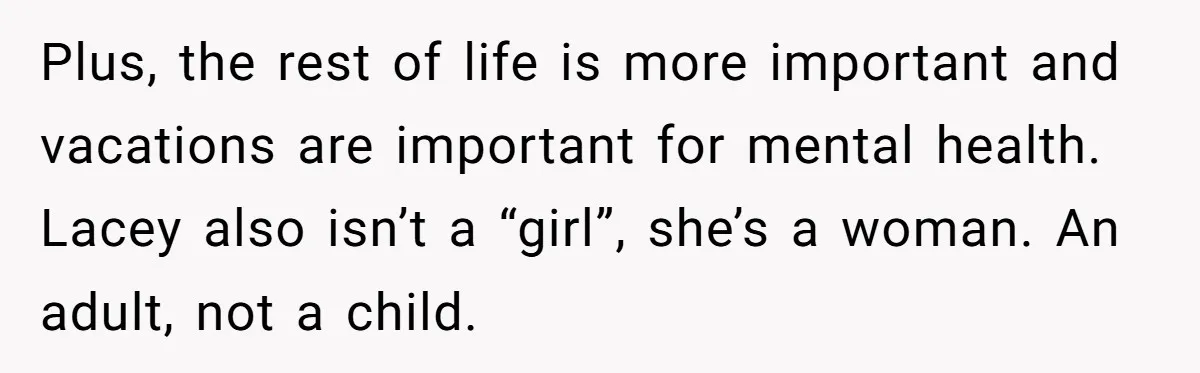 She Quit on Day One After Her Vacation Was Denied, and the Manager Learned the Hard Way Plus, the rest of life is more important and vacations are important for mental health. Lacey also isn’t a “girl”, she’s a woman. An adult, not a child.