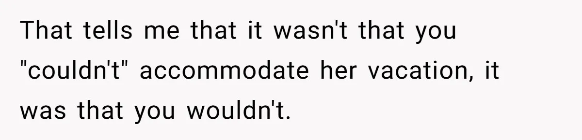 She Quit on Day One After Her Vacation Was Denied, and the Manager Learned the Hard Way That tells me that it wasn't that you "couldn't" accommodate her vacation, it was that you wouldn't.