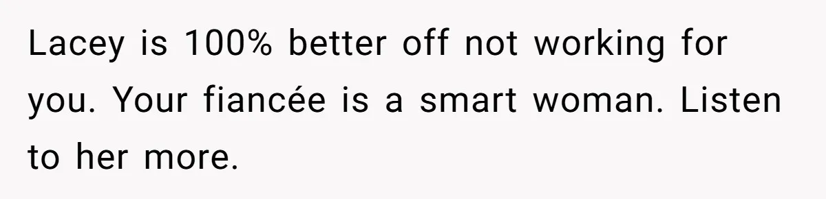 She Quit on Day One After Her Vacation Was Denied, and the Manager Learned the Hard Way Lacey is 100% better off not working for you. Your fiancée is a smart woman. Listen to her more.