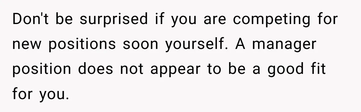 She Quit on Day One After Her Vacation Was Denied, and the Manager Learned the Hard Way Don't be surprised if you are competing for new positions soon yourself. A manager position does not appear to be a good fit for you.