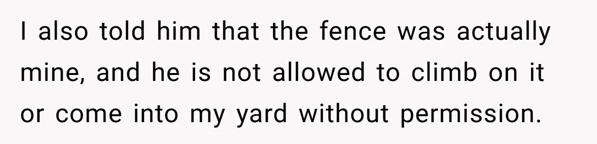 Parents Refused to Control Their Screaming Kids for Years - Until the Neighborhood Fought Back With Music I also told him that the fence was actually mine, and he is not allowed to climb on it or come into my yard without permission.