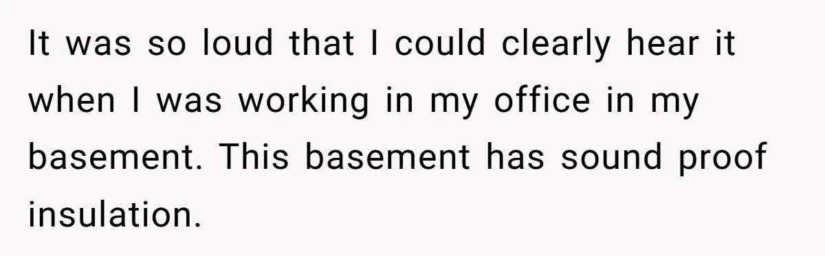 Parents Refused to Control Their Screaming Kids for Years - Until the Neighborhood Fought Back With Music It was so loud that I could clearly hear it when I was working in my office in my basement. This basement has sound proof insulation.