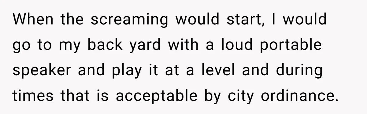 Parents Refused to Control Their Screaming Kids for Years - Until the Neighborhood Fought Back With Music When the screaming would start, I would go to my back yard with a loud portable speaker and play it at a level and during times that is acceptable by...