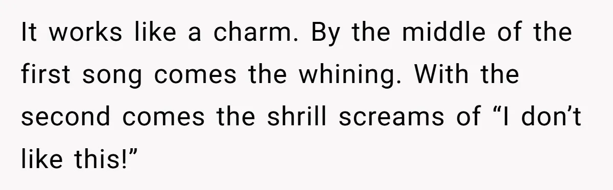 Parents Refused to Control Their Screaming Kids for Years - Until the Neighborhood Fought Back With Music It works like a charm. By the middle of the first song comes the whining. With the second comes the shrill screams of “I don’t like this!”