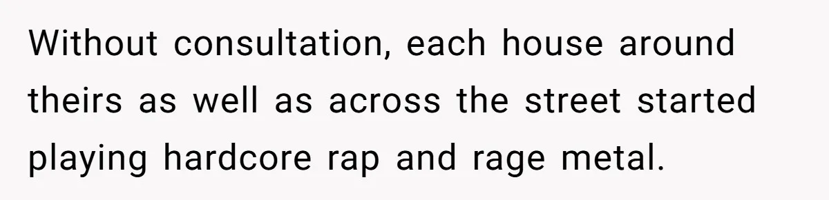 Parents Refused to Control Their Screaming Kids for Years - Until the Neighborhood Fought Back With Music Without consultation, each house around theirs as well as across the street started playing hardcore rap and rage metal.