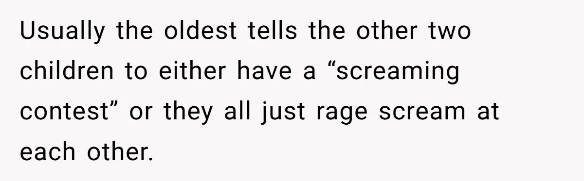 Parents Refused to Control Their Screaming Kids for Years - Until the Neighborhood Fought Back With Music Usually the oldest tells the other two children to either have a “screaming contest” or they all just rage scream at each other.