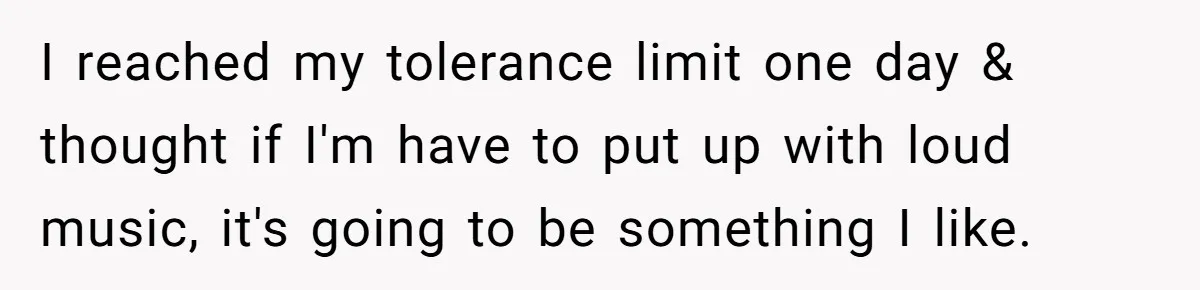 Parents Refused to Control Their Screaming Kids for Years - Until the Neighborhood Fought Back With Music I reached my tolerance limit one day & thought if I'm have to put up with loud music, it's going to be something I like.