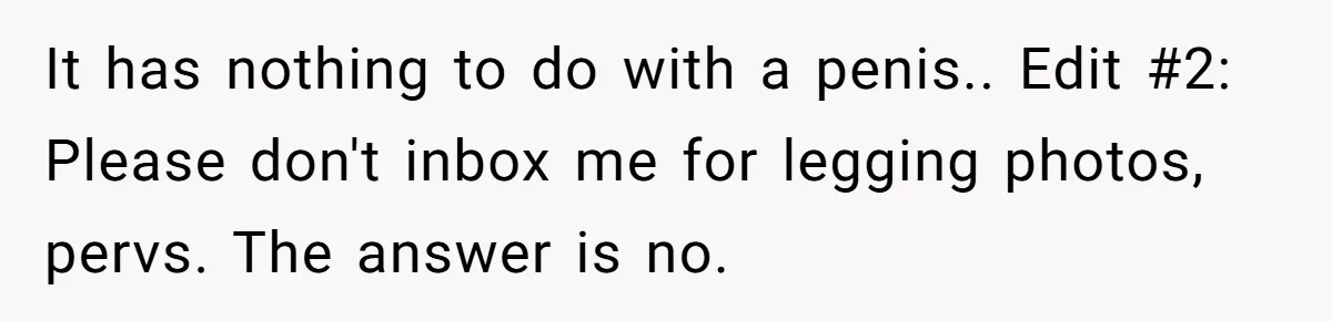 No Leggings? No Problem: One Employee’s Clever Dress Code Win It has nothing to do with a penis.. Edit #2: Please don't inbox me for legging photos, pervs. The answer is no.