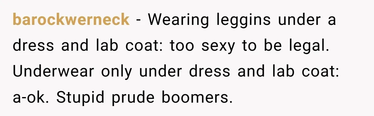 No Leggings? No Problem: One Employee’s Clever Dress Code Win barockwerneck − Wearing leggins under a dress and lab coat: too sexy to be legal. Underwear only under dress and lab coat: a-ok. Stupid prude boomers.