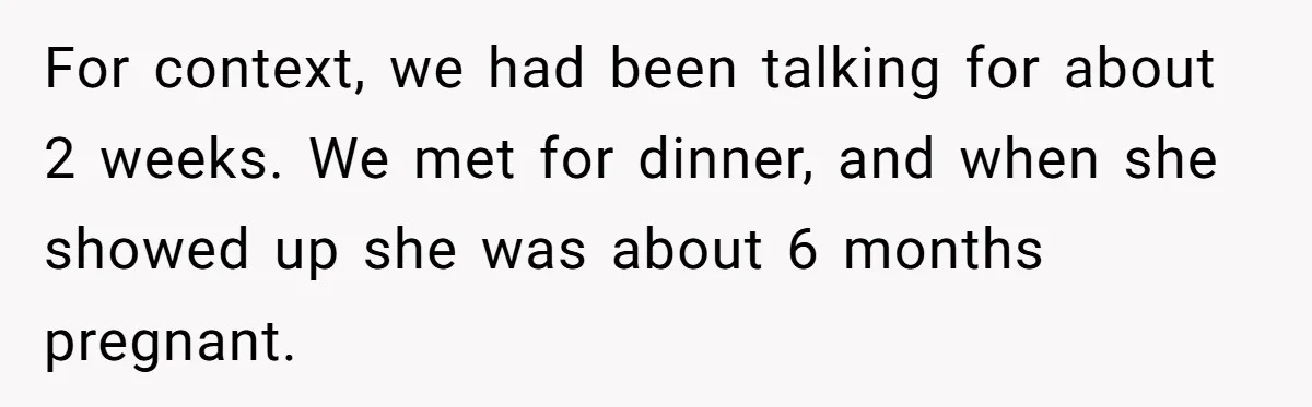 He Left the Date Early When He Found Out She Was Pregnant For context, we had been talking for about 2 weeks. We met for dinner, and when she showed up she was about 6 months pregnant.