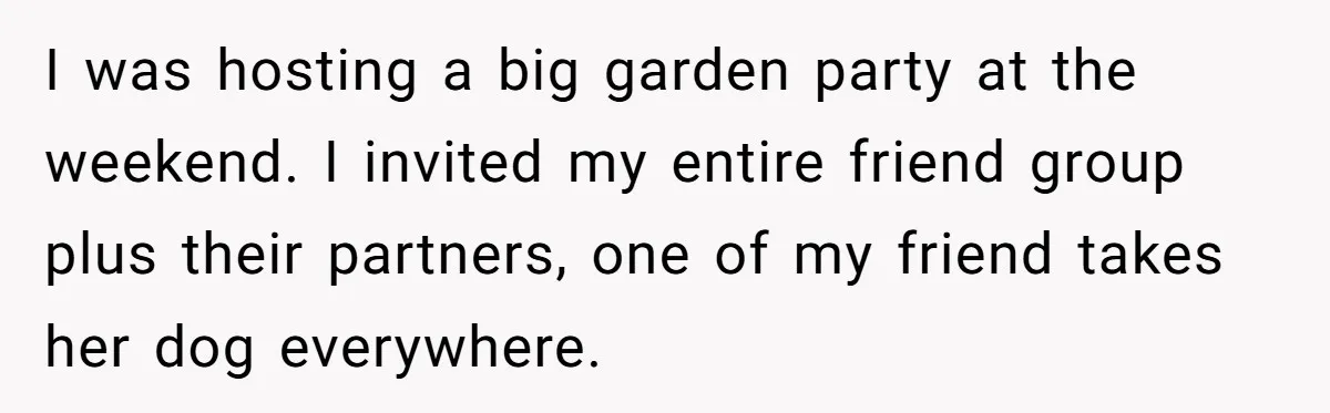 Woman Hosts Party, Friend Dumps Dog In Garden, Then Demands Answers When It Gets Sick I was hosting a big garden party at the weekend. I invited my entire friend group plus their partners, one of my friend takes her dog everywhere.
