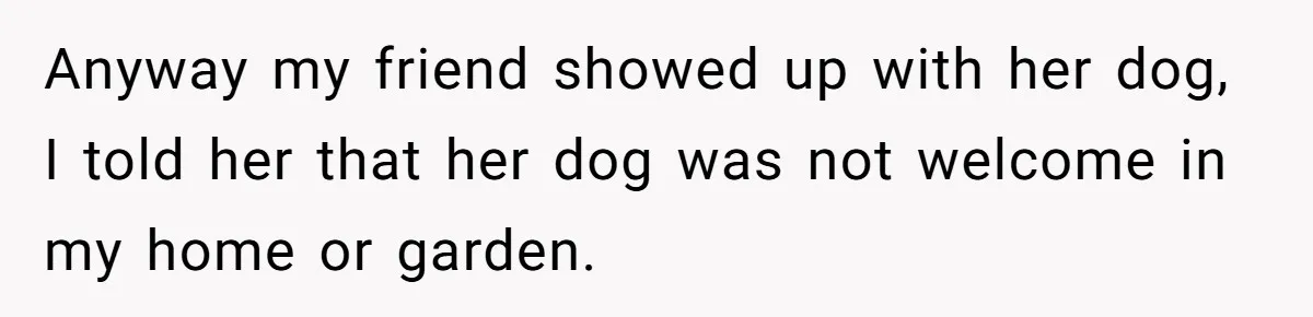 Woman Hosts Party, Friend Dumps Dog In Garden, Then Demands Answers When It Gets Sick Anyway my friend showed up with her dog, I told her that her dog was not welcome in my home or garden.