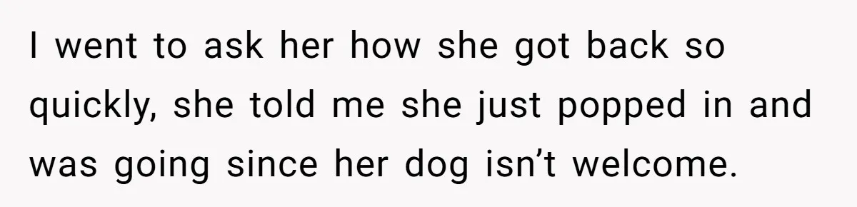 Woman Hosts Party, Friend Dumps Dog In Garden, Then Demands Answers When It Gets Sick I went to ask her how she got back so quickly, she told me she just popped in and was going since her dog isn’t welcome.