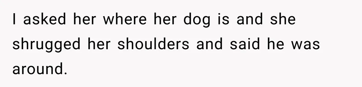 Woman Hosts Party, Friend Dumps Dog In Garden, Then Demands Answers When It Gets Sick I asked her where her dog is and she shrugged her shoulders and said he was around.