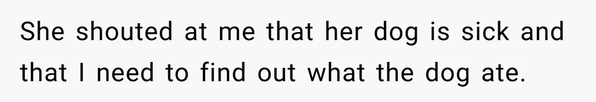 Woman Hosts Party, Friend Dumps Dog In Garden, Then Demands Answers When It Gets Sick She shouted at me that her dog is sick and that I need to find out what the dog ate.