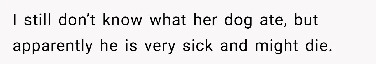Woman Hosts Party, Friend Dumps Dog In Garden, Then Demands Answers When It Gets Sick I still don’t know what her dog ate, but apparently he is very sick and might die.