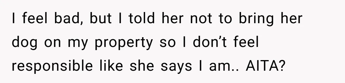 Woman Hosts Party, Friend Dumps Dog In Garden, Then Demands Answers When It Gets Sick I feel bad, but I told her not to bring her dog on my property so I don’t feel responsible like she says I am.. AITA?