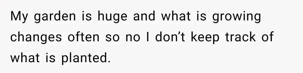 Woman Hosts Party, Friend Dumps Dog In Garden, Then Demands Answers When It Gets Sick My garden is huge and what is growing changes often so no I don’t keep track of what is planted.