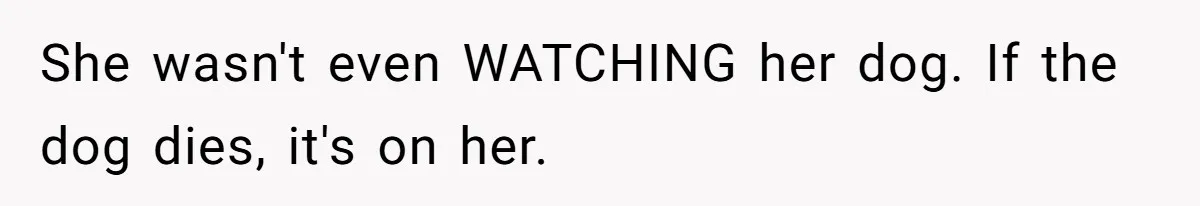 Woman Hosts Party, Friend Dumps Dog In Garden, Then Demands Answers When It Gets Sick She wasn't even WATCHING her dog. If the dog dies, it's on her.