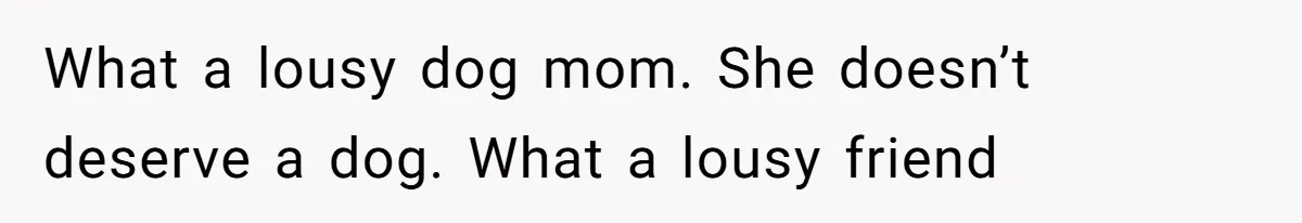 Woman Hosts Party, Friend Dumps Dog In Garden, Then Demands Answers When It Gets Sick What a lousy dog mom. She doesn’t deserve a dog. What a lousy friend