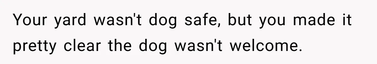Woman Hosts Party, Friend Dumps Dog In Garden, Then Demands Answers When It Gets Sick Your yard wasn't dog safe, but you made it pretty clear the dog wasn't welcome.