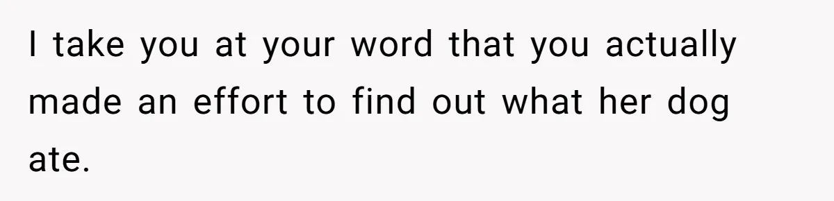 Woman Hosts Party, Friend Dumps Dog In Garden, Then Demands Answers When It Gets Sick I take you at your word that you actually made an effort to find out what her dog ate.
