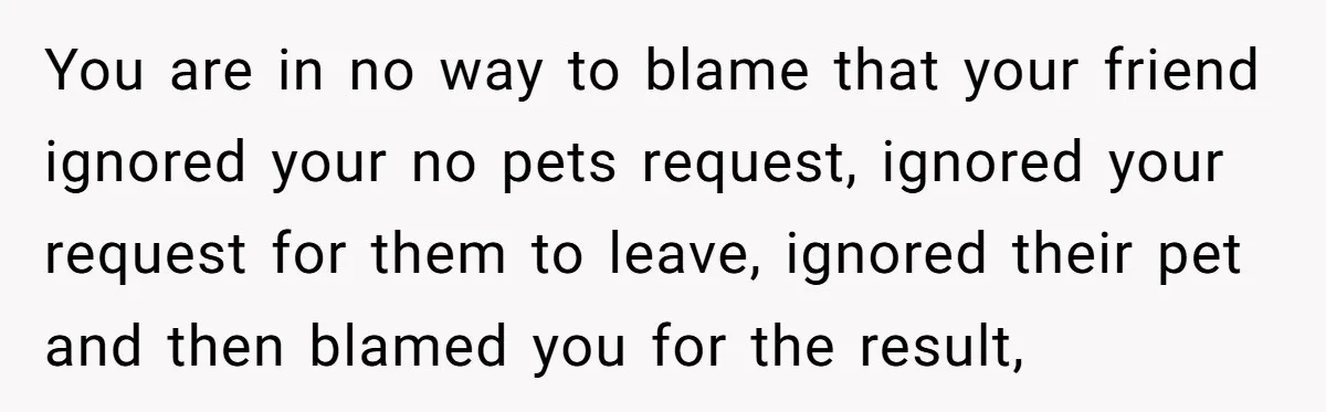 Woman Hosts Party, Friend Dumps Dog In Garden, Then Demands Answers When It Gets Sick You are in no way to blame that your friend ignored your no pets request, ignored your request for them to leave, ignored their pet and then blamed you for...