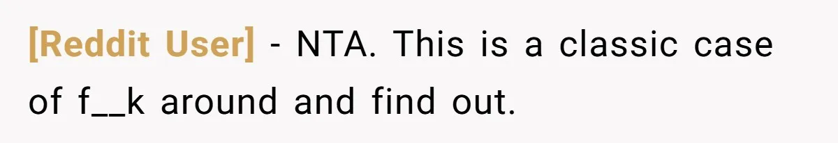 [Reddit User] − NTA. This is a classic case of f__k around and find out.