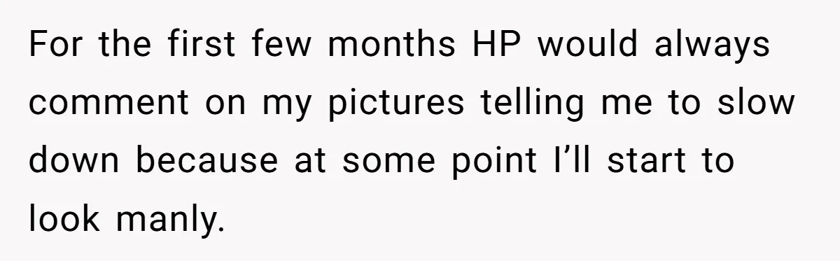 Born-Again Christian Tried to Bible-Shame a Woman for Lifting Weights. He Didn’t Expect This Response. For the first few months HP would always comment on my pictures telling me to slow down because at some point I’ll start to look manly.