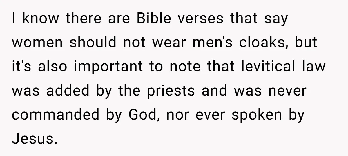 Born-Again Christian Tried to Bible-Shame a Woman for Lifting Weights. He Didn’t Expect This Response. I know there are Bible verses that say women should not wear men's cloaks, but it's also important to note that levitical law was added by the priests and was...