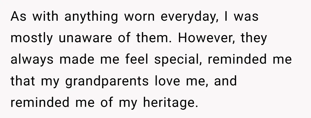 Grandfather Calls His Granddaughter’s Cultural Jewelry “Disgraceful” - Then Threatens to Cut Off the Family When Mom Refuses to Obey As with anything worn everyday, I was mostly unaware of them. However, they always made me feel special, reminded me that my grandparents love me, and reminded me of my...