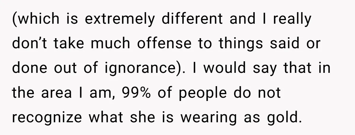 Grandfather Calls His Granddaughter’s Cultural Jewelry “Disgraceful” - Then Threatens to Cut Off the Family When Mom Refuses to Obey (which is extremely different and I really don’t take much offense to things said or done out of ignorance). I would say that in the area I am, 99% of...