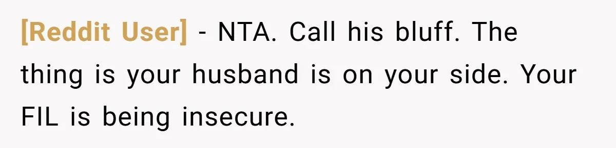 [Reddit User] − NTA. Call his bluff. The thing is your husband is on your side. Your FIL is being insecure.