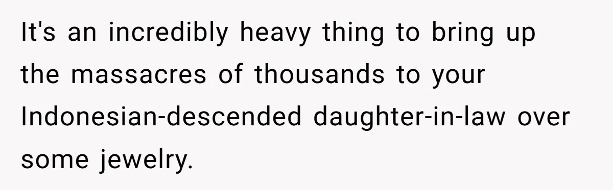 Grandfather Calls His Granddaughter’s Cultural Jewelry “Disgraceful” - Then Threatens to Cut Off the Family When Mom Refuses to Obey It's an incredibly heavy thing to bring up the massacres of thousands to your Indonesian-descended daughter-in-law over some jewelry.