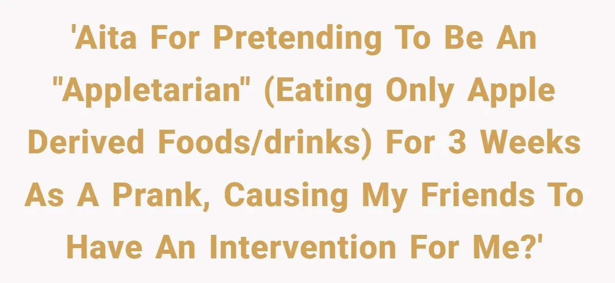 Man Pretends To Eat Only Apples For Weeks, Can’t Believe His Friends Stage An Intervention 'AITA for pretending to be an "Appletarian" (eating only apple derived foods/drinks) for 3 weeks as a prank, causing my friends to have an intervention for me?'