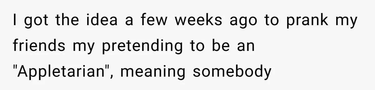 Man Pretends To Eat Only Apples For Weeks, Can’t Believe His Friends Stage An Intervention I got the idea a few weeks ago to prank my friends my pretending to be an "Appletarian", meaning somebody