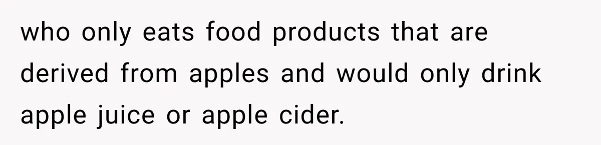 Man Pretends To Eat Only Apples For Weeks, Can’t Believe His Friends Stage An Intervention who only eats food products that are derived from apples and would only drink apple juice or apple cider.