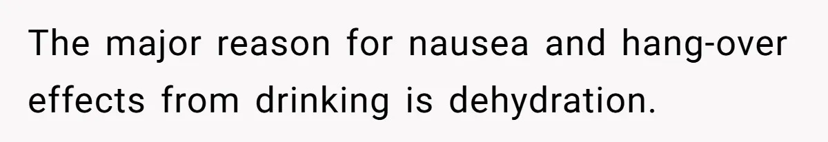 LPT: When You’re Done Drinking Alcohol for the Night, Start Drinking Lots of Water The major reason for nausea and hang-over effects from drinking is dehydration.