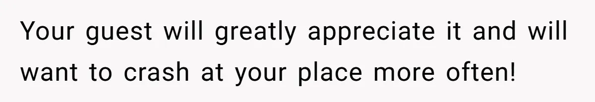 LPT: When You’re Done Drinking Alcohol for the Night, Start Drinking Lots of Water Your guest will greatly appreciate it and will want to crash at your place more often!