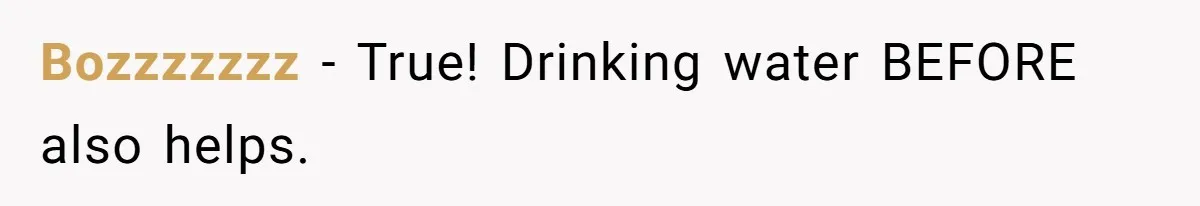 LPT: When You’re Done Drinking Alcohol for the Night, Start Drinking Lots of Water Bozzzzzzz − True! Drinking water BEFORE also helps.