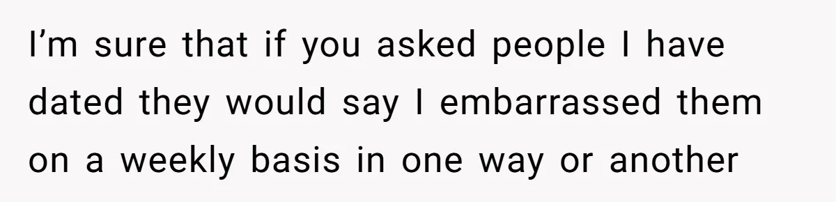 Man Pretends To Eat Only Apples For Weeks, Can’t Believe His Friends Stage An Intervention I’m sure that if you asked people I have dated they would say I embarrassed them on a weekly basis in one way or another