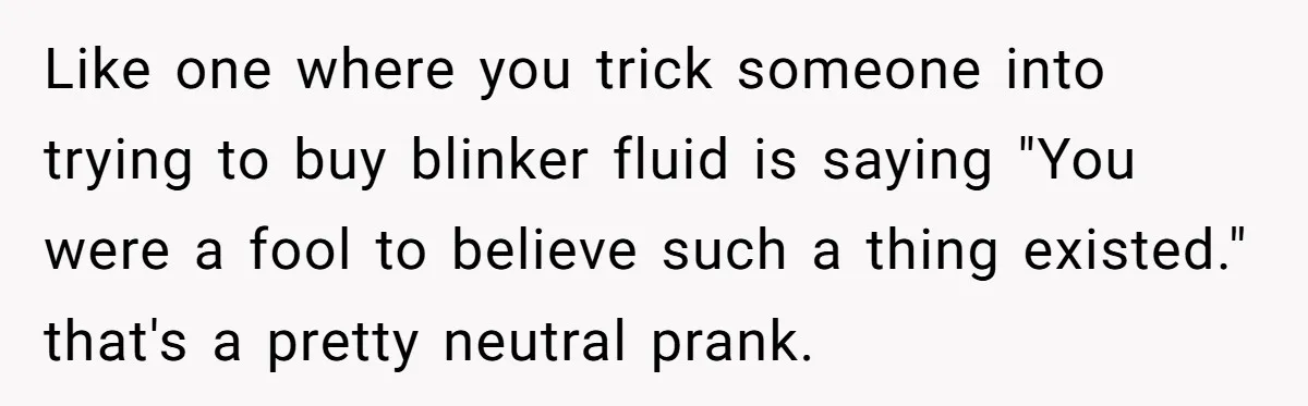 Man Pretends To Eat Only Apples For Weeks, Can’t Believe His Friends Stage An Intervention Like one where you trick someone into trying to buy blinker fluid is saying "You were a fool to believe such a thing existed." that's a pretty neutral prank.