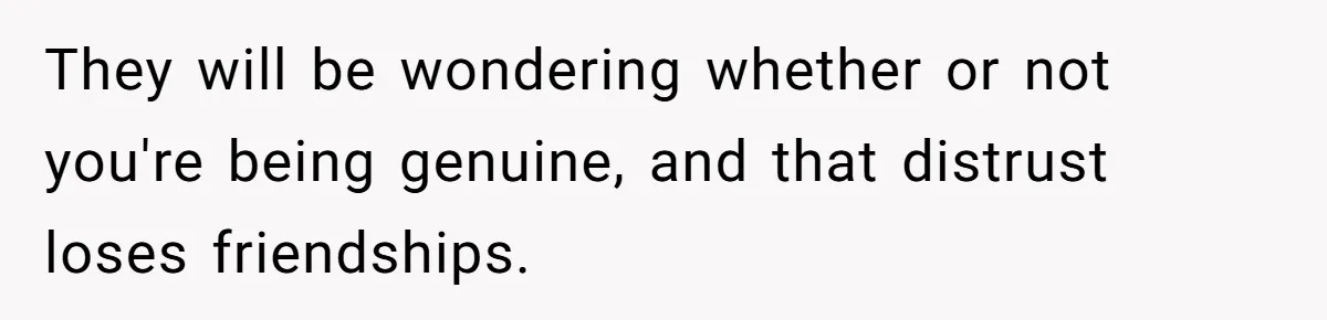 Man Pretends To Eat Only Apples For Weeks, Can’t Believe His Friends Stage An Intervention They will be wondering whether or not you're being genuine, and that distrust loses friendships.