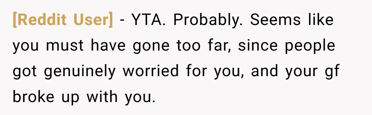 [Reddit User] − YTA. Probably. Seems like you must have gone too far, since people got genuinely worried for you, and your gf broke up with you.