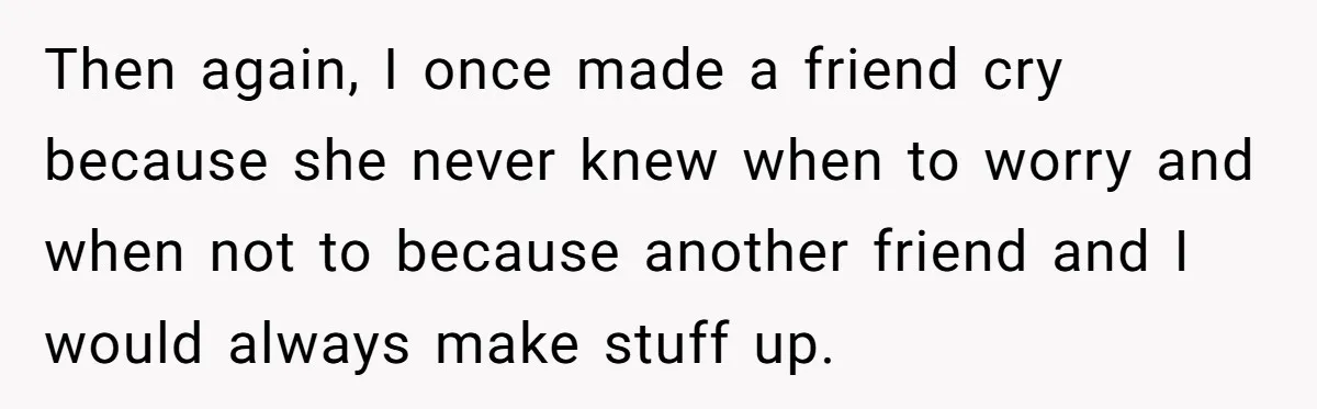 Man Pretends To Eat Only Apples For Weeks, Can’t Believe His Friends Stage An Intervention Then again, I once made a friend cry because she never knew when to worry and when not to because another friend and I would always make stuff up.