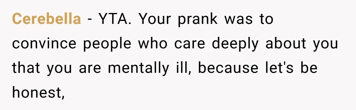 Man Pretends To Eat Only Apples For Weeks, Can’t Believe His Friends Stage An Intervention Cerebella − YTA. Your prank was to convince people who care deeply about you that you are mentally ill, because let's be honest,
