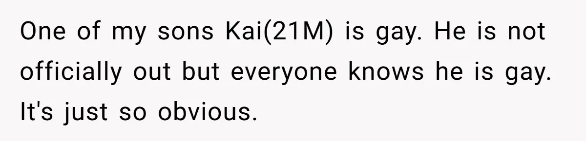 Man Agreed To Pay For The Wedding Until The Bride Made One Ugly Comment One of my sons Kai(21M) is gay. He is not officially out but everyone knows he is gay. It's just so obvious.