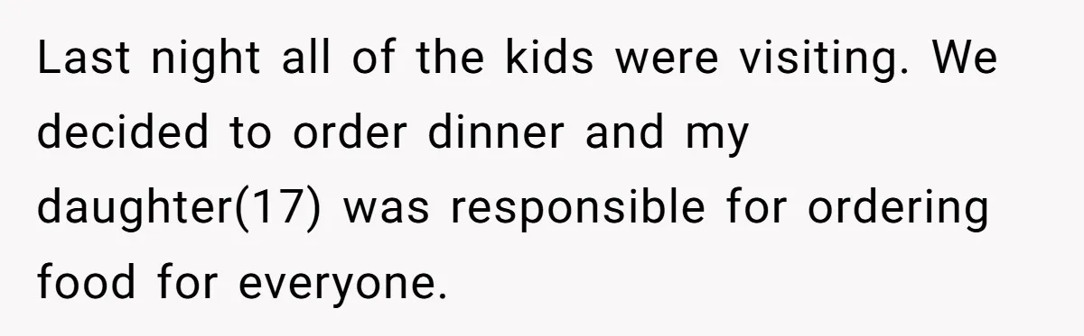 Man Agreed To Pay For The Wedding Until The Bride Made One Ugly Comment Last night all of the kids were visiting. We decided to order dinner and my daughter(17) was responsible for ordering food for everyone.